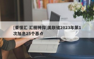 [要懂汇 汇圈神探]美联储2023年第1次加息25个基点