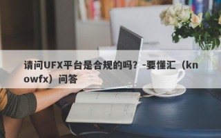 请问UFX平台是合规的吗？-要懂汇（knowfx）问答