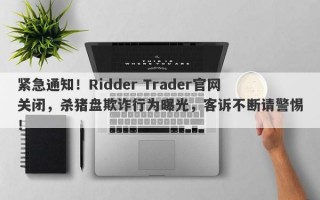 紧急通知！Ridder Trader官网关闭，杀猪盘欺诈行为曝光，客诉不断请警惕！