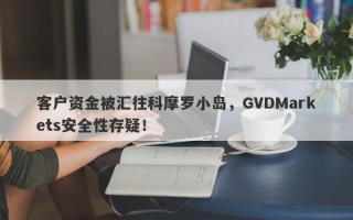 客户资金被汇往科摩罗小岛，GVDMarkets安全性存疑！