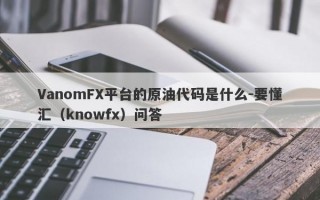 VanomFX平台的原油代码是什么-要懂汇（knowfx）问答