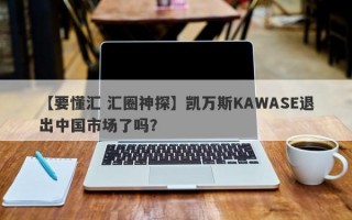 【要懂汇 汇圈神探】凯万斯KAWASE退出中国市场了吗？
