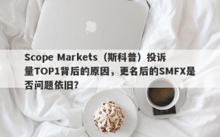 Scope Markets（斯科普）投诉量TOP1背后的原因，更名后的SMFX是否问题依旧？