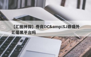 【汇圈神探】券商DC&SJ鼎盛外汇是黑平台吗
