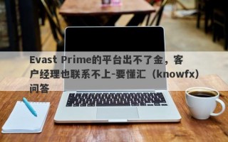 Evast Prime的平台出不了金，客户经理也联系不上-要懂汇（knowfx）问答