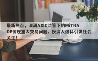 最新热点，澳洲ASIC监管下的MiTRADE惊现重大交易问题，投资人爆料引发社会关注！