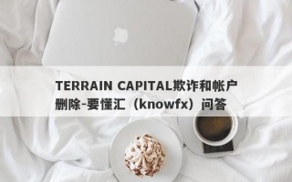 TERRAIN CAPITAL欺诈和帐户删除-要懂汇（knowfx）问答