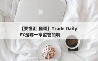 【要懂汇 懂哥】Trade Daily FX是哪一家监管的啊
