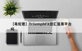 【毒蛇君】TriumphFX德汇是黑平台吗
