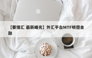 【要懂汇 最新曝光】外汇平台MTF明德金融
