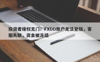 投资者维权无门！FXDD账户无法登陆，客服失联，资金被冻结