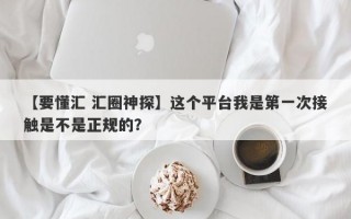 【要懂汇 汇圈神探】这个平台我是第一次接触是不是正规的？
