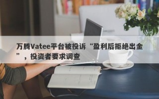 万腾Vatee平台被投诉“盈利后拒绝出金”，投资者要求调查