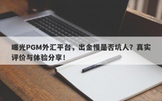 曝光PGM外汇平台，出金慢是否坑人？真实评价与体验分享！