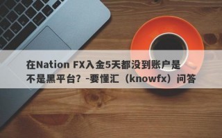 在Nation FX入金5天都没到账户是不是黑平台？-要懂汇（knowfx）问答