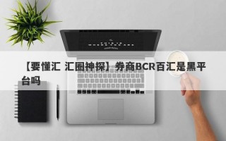 【要懂汇 汇圈神探】券商BCR百汇是黑平台吗
