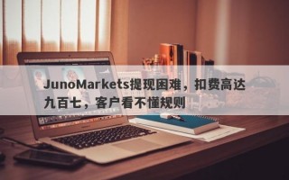 JunoMarkets提现困难，扣费高达九百七，客户看不懂规则