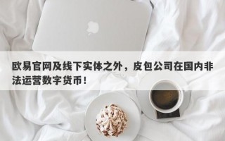 欧易官网及线下实体之外，皮包公司在国内非法运营数字货币！