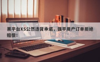 黑平台XS公然违背承诺，强平用户订单拒绝赔偿！