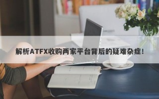 解析ATFX收购两家平台背后的疑难杂症！