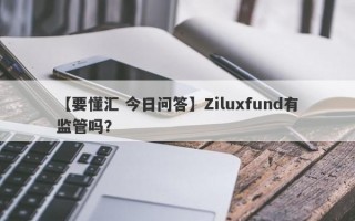 【要懂汇 今日问答】Ziluxfund有监管吗？
