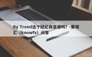 By Trend这个经纪商靠谱吗？-要懂汇（knowfx）问答