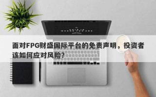 面对FPG财盛国际平台的免责声明，投资者该如何应对风险？