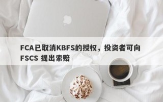 FCA已取消KBFS的授权，投资者可向 FSCS 提出索赔