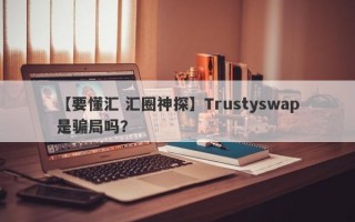 【要懂汇 汇圈神探】Trustyswap是骗局吗？
