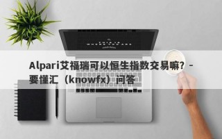 Alpari艾福瑞可以恒生指数交易嘛？-要懂汇（knowfx）问答