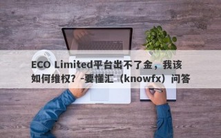 ECO Limited平台出不了金，我该如何维权？-要懂汇（knowfx）问答