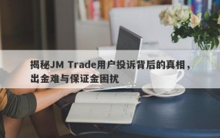 揭秘JM Trade用户投诉背后的真相，出金难与保证金困扰