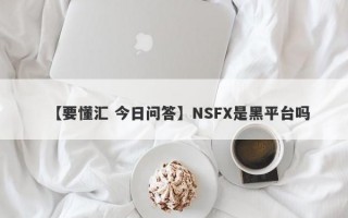 【要懂汇 今日问答】NSFX是黑平台吗
