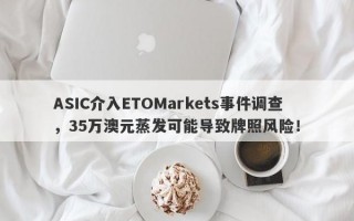 ASIC介入ETOMarkets事件调查，35万澳元蒸发可能导致牌照风险！