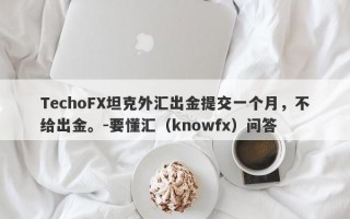 TechoFX坦克外汇出金提交一个月，不给出金。-要懂汇（knowfx）问答