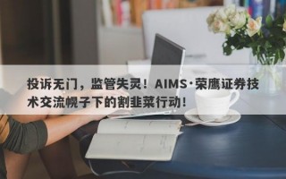 投诉无门，监管失灵！AIMS·荣鹰证券技术交流幌子下的割韭菜行动！