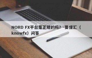 NORD FX平台是正规的吗？-要懂汇（knowfx）问答