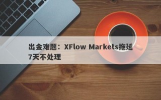 出金难题：XFlow Markets拖延7天不处理