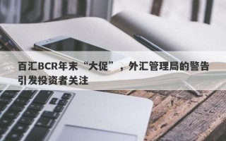 百汇BCR年末“大促”，外汇管理局的警告引发投资者关注