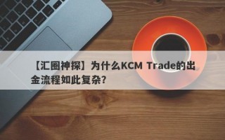 【汇圈神探】为什么KCM Trade的出金流程如此复杂？