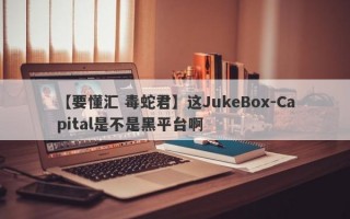 【要懂汇 毒蛇君】这JukeBox-Capital是不是黑平台啊
