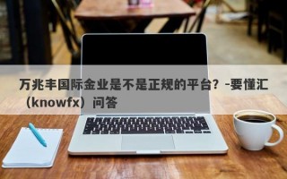 万兆丰国际金业是不是正规的平台？-要懂汇（knowfx）问答