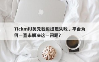 Tickmill美元钱包提现失败，平台为何一直未解决这一问题？