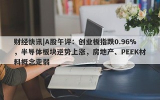 财经快讯|A股午评：创业板指跌0.96%，半导体板块逆势上涨，房地产、PEEK材料概念走弱