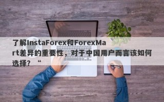 了解InstaForex和ForexMart差异的重要性，对于中国用户而言该如何选择？“