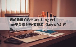 目前我用的这个Breitling Prime平台安全吗-要懂汇（knowfx）问答