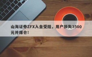 山海证券ZFX入金受阻，用户损失3500元并爆仓！