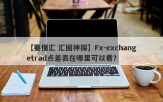 【要懂汇 汇圈神探】Fx-exchangetrad点差表在哪里可以看？
