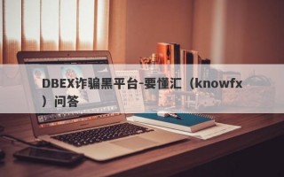 DBEX诈骗黑平台-要懂汇（knowfx）问答