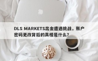 DLS MARKETS出金遭遇挑战，账户密码更改背后的真相是什么？